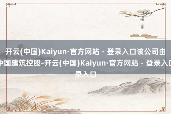 开云(中国)Kaiyun·官方网站 - 登录入口该公司由中国建筑控股-开云(中国)Kaiyun·官方网站 - 登录入口