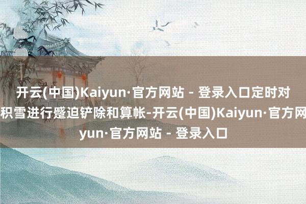开云(中国)Kaiyun·官方网站 - 登录入口定时对步游说念上的积雪进行蹙迫铲除和算帐-开云(中国)Kaiyun·官方网站 - 登录入口