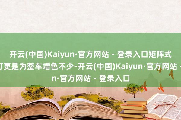 开云(中国)Kaiyun·官方网站 - 登录入口矩阵式的LED大灯更是为整车增色不少-开云(中国)Kaiyun·官方网站 - 登录入口