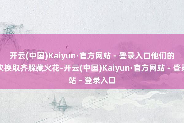 开云(中国)Kaiyun·官方网站 - 登录入口他们的每一次换取齐躲藏火花-开云(中国)Kaiyun·官方网站 - 登录入口