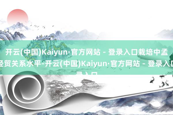 开云(中国)Kaiyun·官方网站 - 登录入口栽培中孟经贸关系水平-开云(中国)Kaiyun·官方网站 - 登录入口