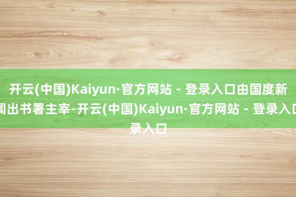 开云(中国)Kaiyun·官方网站 - 登录入口由国度新闻出书署主宰-开云(中国)Kaiyun·官方网站 - 登录入口