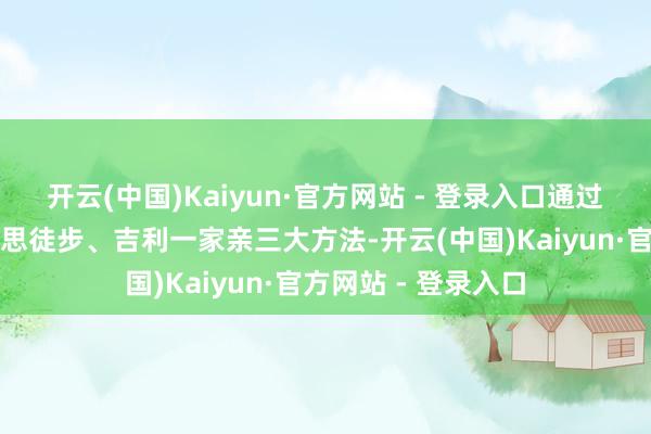 开云(中国)Kaiyun·官方网站 - 登录入口通过驱动典礼、意思意思徒步、吉利一家亲三大方法-开云(中国)Kaiyun·官方网站 - 登录入口