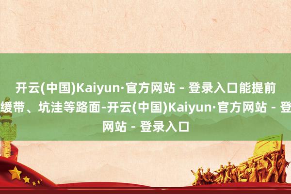 开云(中国)Kaiyun·官方网站 - 登录入口能提前感知延缓带、坑洼等路面-开云(中国)Kaiyun·官方网站 - 登录入口