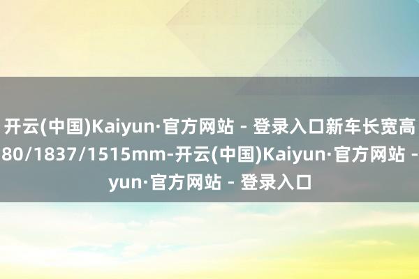 开云(中国)Kaiyun·官方网站 - 登录入口新车长宽高永诀为4780/1837/1515mm-开云(中国)Kaiyun·官方网站 - 登录入口