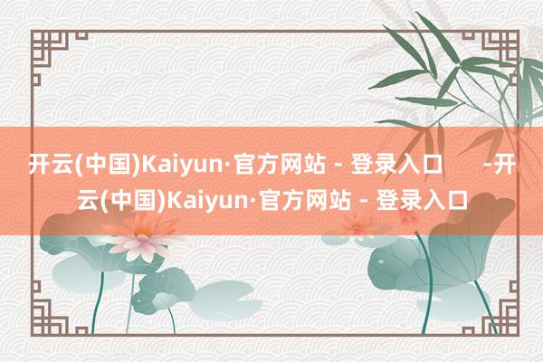 开云(中国)Kaiyun·官方网站 - 登录入口      -开云(中国)Kaiyun·官方网站 - 登录入口