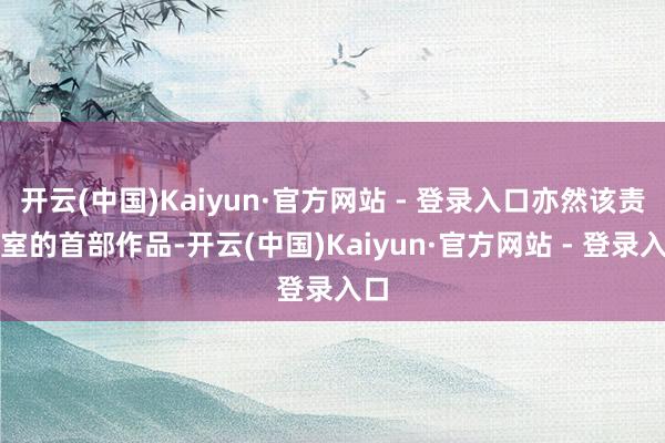 开云(中国)Kaiyun·官方网站 - 登录入口亦然该责任室的首部作品-开云(中国)Kaiyun·官方网站 - 登录入口