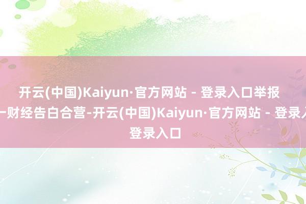 开云(中国)Kaiyun·官方网站 - 登录入口举报  第一财经告白合营-开云(中国)Kaiyun·官方网站 - 登录入口