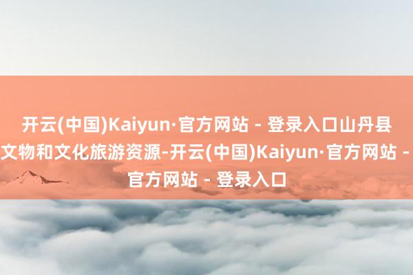 开云(中国)Kaiyun·官方网站 - 登录入口山丹县积极整合文物和文化旅游资源-开云(中国)Kaiyun·官方网站 - 登录入口
