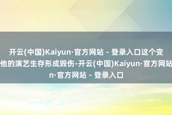 开云(中国)Kaiyun·官方网站 - 登录入口这个变装不仅未对他的演艺生存形成毁伤-开云(中国)Kaiyun·官方网站 - 登录入口