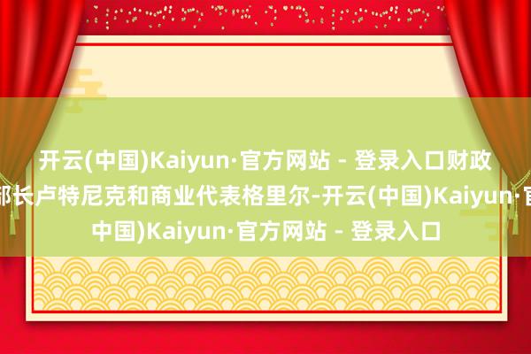 开云(中国)Kaiyun·官方网站 - 登录入口财政部长贝森特、商务部长卢特尼克和商业代表格里尔-开云(中国)Kaiyun·官方网站 - 登录入口