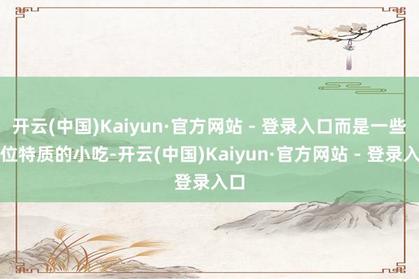 开云(中国)Kaiyun·官方网站 - 登录入口而是一些方位特质的小吃-开云(中国)Kaiyun·官方网站 - 登录入口