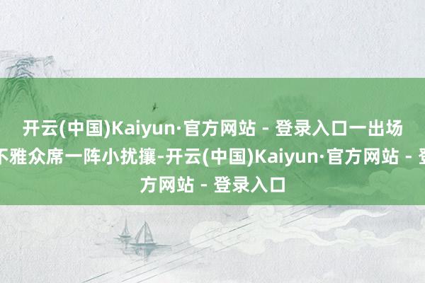 开云(中国)Kaiyun·官方网站 - 登录入口一出场就引起不雅众席一阵小扰攘-开云(中国)Kaiyun·官方网站 - 登录入口