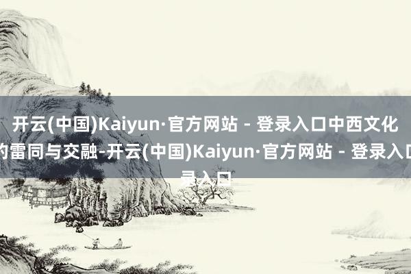 开云(中国)Kaiyun·官方网站 - 登录入口中西文化的雷同与交融-开云(中国)Kaiyun·官方网站 - 登录入口