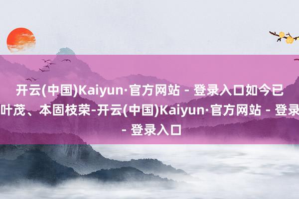 开云(中国)Kaiyun·官方网站 - 登录入口如今已根深叶茂、本固枝荣-开云(中国)Kaiyun·官方网站 - 登录入口