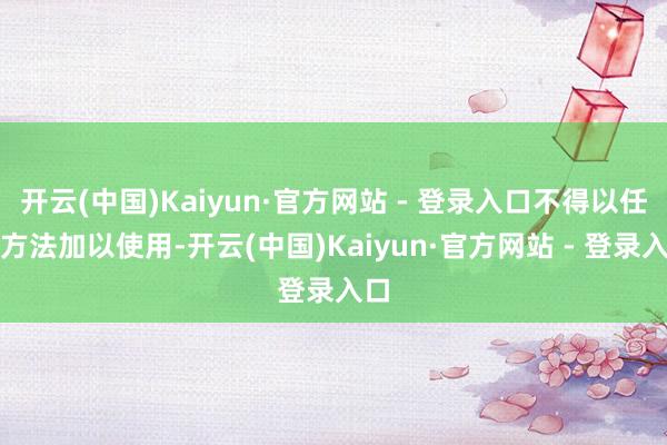 开云(中国)Kaiyun·官方网站 - 登录入口不得以任何方法加以使用-开云(中国)Kaiyun·官方网站 - 登录入口
