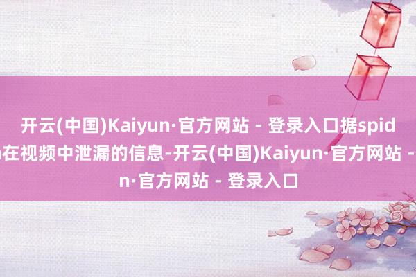 开云(中国)Kaiyun·官方网站 - 登录入口据spidey santa在视频中泄漏的信息-开云(中国)Kaiyun·官方网站 - 登录入口