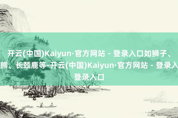 开云(中国)Kaiyun·官方网站 - 登录入口如狮子、黑熊、长颈鹿等-开云(中国)Kaiyun·官方网站 - 登录入口