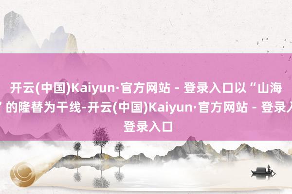 开云(中国)Kaiyun·官方网站 - 登录入口以“山海帮”的隆替为干线-开云(中国)Kaiyun·官方网站 - 登录入口