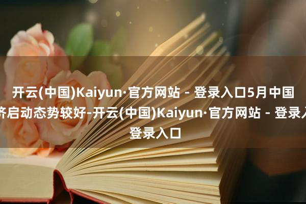 开云(中国)Kaiyun·官方网站 - 登录入口5月中国经济启动态势较好-开云(中国)Kaiyun·官方网站 - 登录入口