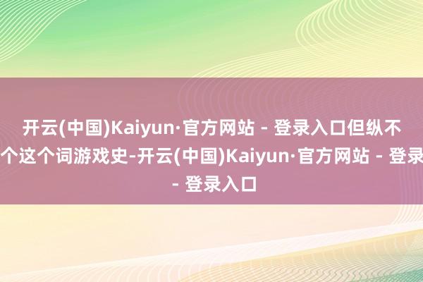 开云(中国)Kaiyun·官方网站 - 登录入口但纵不雅整个这个词游戏史-开云(中国)Kaiyun·官方网站 - 登录入口