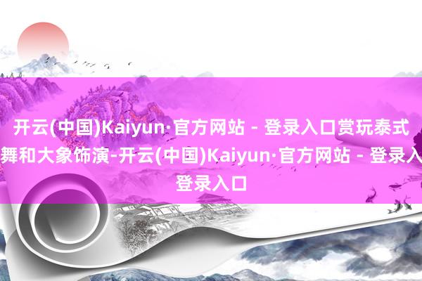 开云(中国)Kaiyun·官方网站 - 登录入口赏玩泰式跳舞和大象饰演-开云(中国)Kaiyun·官方网站 - 登录入口