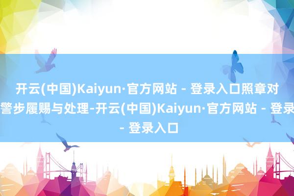 开云(中国)Kaiyun·官方网站 - 登录入口照章对其犯警步履赐与处理-开云(中国)Kaiyun·官方网站 - 登录入口