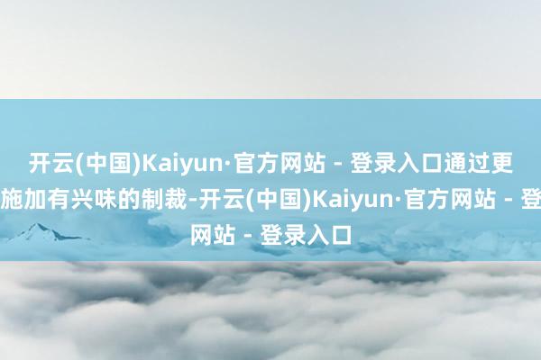 开云(中国)Kaiyun·官方网站 - 登录入口通过更密集地施加有兴味的制裁-开云(中国)Kaiyun·官方网站 - 登录入口