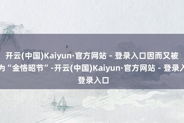 开云(中国)Kaiyun·官方网站 - 登录入口因而又被称为“金恪昭节”-开云(中国)Kaiyun·官方网站 - 登录入口