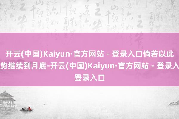 开云(中国)Kaiyun·官方网站 - 登录入口倘若以此趋势继续到月底-开云(中国)Kaiyun·官方网站 - 登录入口