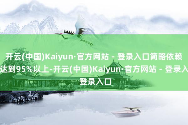 开云(中国)Kaiyun·官方网站 - 登录入口简略依赖度达到95%以上-开云(中国)Kaiyun·官方网站 - 登录入口