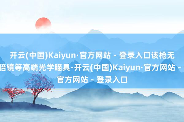开云(中国)Kaiyun·官方网站 - 登录入口该枪无法安装8倍镜等高端光学瞄具-开云(中国)Kaiyun·官方网站 - 登录入口