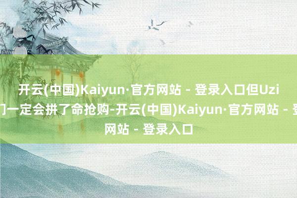 开云(中国)Kaiyun·官方网站 - 登录入口但Uzi的粉丝们一定会拼了命抢购-开云(中国)Kaiyun·官方网站 - 登录入口
