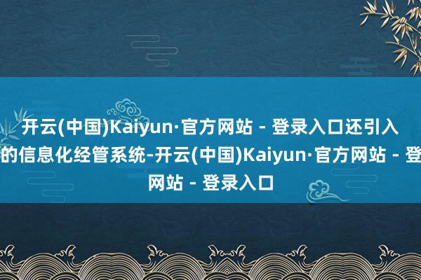 开云(中国)Kaiyun·官方网站 - 登录入口还引入了先进的信息化经管系统-开云(中国)Kaiyun·官方网站 - 登录入口