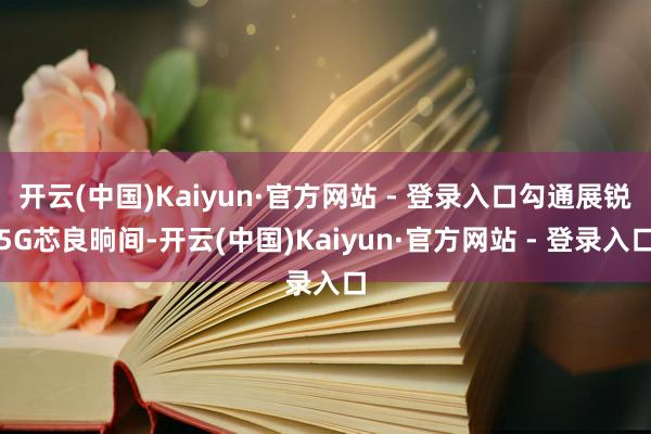 开云(中国)Kaiyun·官方网站 - 登录入口勾通展锐5G芯良晌间-开云(中国)Kaiyun·官方网站 - 登录入口