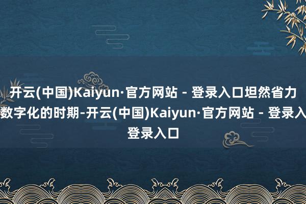 开云(中国)Kaiyun·官方网站 - 登录入口坦然省力在数字化的时期-开云(中国)Kaiyun·官方网站 - 登录入口