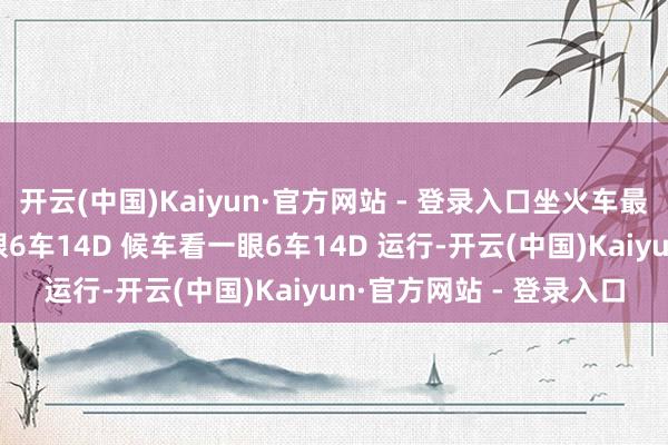 开云(中国)Kaiyun·官方网站 - 登录入口坐火车最莫名的是 进站前看一眼6车14D 候车看一眼6车14D 运行-开云(中国)Kaiyun·官方网站 - 登录入口