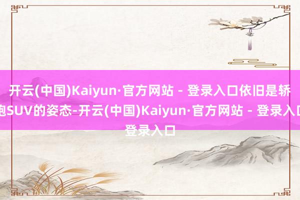 开云(中国)Kaiyun·官方网站 - 登录入口依旧是轿跑SUV的姿态-开云(中国)Kaiyun·官方网站 - 登录入口