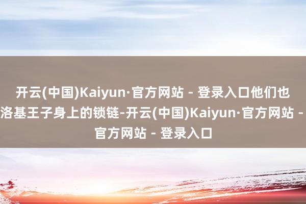 开云(中国)Kaiyun·官方网站 - 登录入口他们也曾通达了洛基王子身上的锁链-开云(中国)Kaiyun·官方网站 - 登录入口
