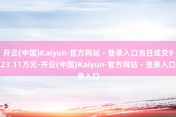 开云(中国)Kaiyun·官方网站 - 登录入口当日成交923.11万元-开云(中国)Kaiyun·官方网站 - 登录入口