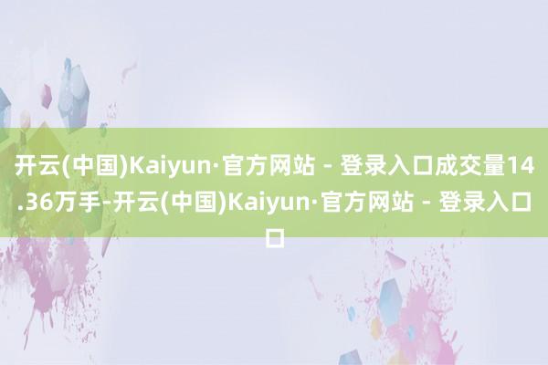 开云(中国)Kaiyun·官方网站 - 登录入口成交量14.36万手-开云(中国)Kaiyun·官方网站 - 登录入口