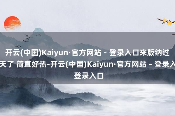 开云(中国)Kaiyun·官方网站 - 登录入口来版纳过夏天了 简直好热-开云(中国)Kaiyun·官方网站 - 登录入口