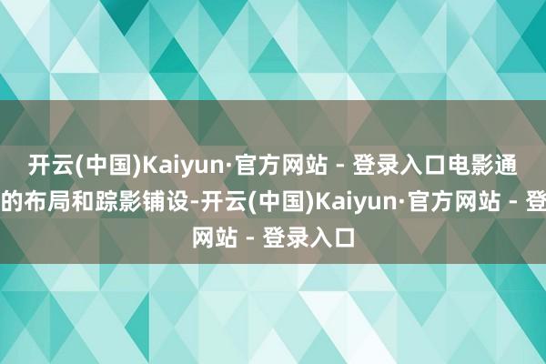 开云(中国)Kaiyun·官方网站 - 登录入口电影通过清雅的布局和踪影铺设-开云(中国)Kaiyun·官方网站 - 登录入口