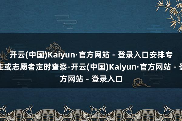 开云(中国)Kaiyun·官方网站 - 登录入口安排专东说念主或志愿者定时查察-开云(中国)Kaiyun·官方网站 - 登录入口