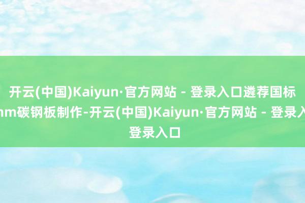 开云(中国)Kaiyun·官方网站 - 登录入口遴荐国标8mm碳钢板制作-开云(中国)Kaiyun·官方网站 - 登录入口