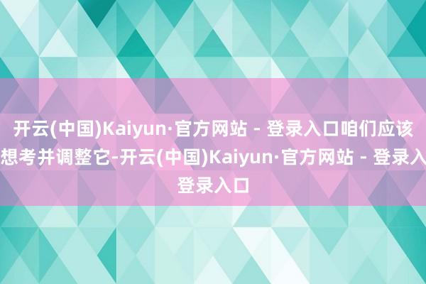 开云(中国)Kaiyun·官方网站 - 登录入口咱们应该去想考并调整它-开云(中国)Kaiyun·官方网站 - 登录入口