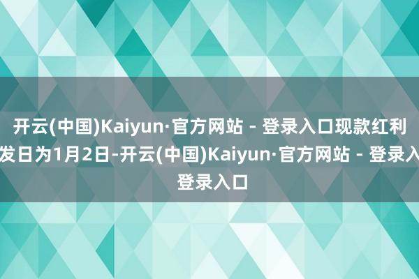 开云(中国)Kaiyun·官方网站 - 登录入口现款红利披发日为1月2日-开云(中国)Kaiyun·官方网站 - 登录入口