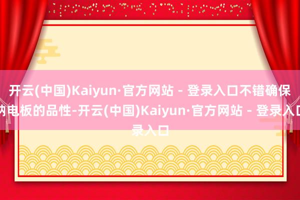 开云(中国)Kaiyun·官方网站 - 登录入口不错确保钠电板的品性-开云(中国)Kaiyun·官方网站 - 登录入口