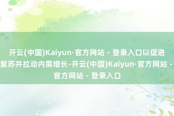 开云(中国)Kaiyun·官方网站 - 登录入口以促进旅游阛阓复苏并拉动内需增长-开云(中国)Kaiyun·官方网站 - 登录入口