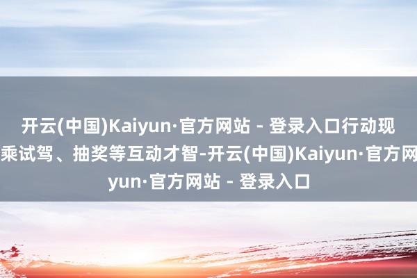 开云(中国)Kaiyun·官方网站 - 登录入口行动现场还建立了试乘试驾、抽奖等互动才智-开云(中国)Kaiyun·官方网站 - 登录入口